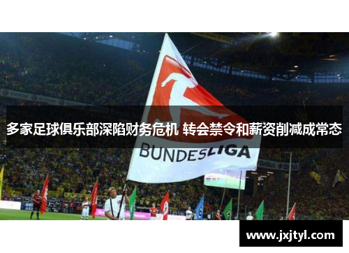 多家足球俱乐部深陷财务危机 转会禁令和薪资削减成常态