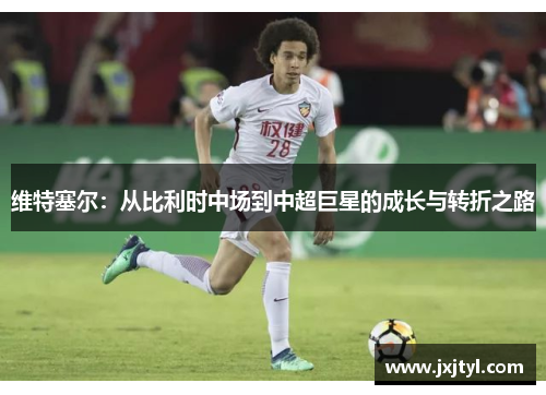 维特塞尔：从比利时中场到中超巨星的成长与转折之路