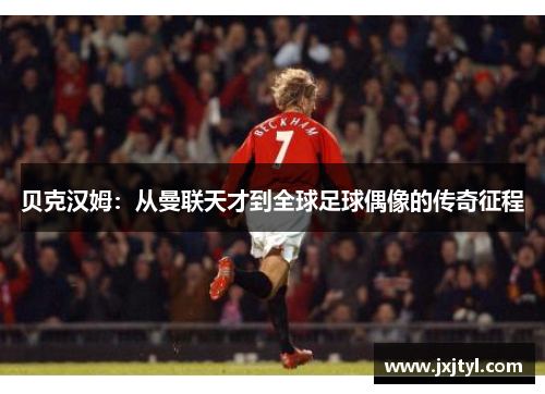 贝克汉姆：从曼联天才到全球足球偶像的传奇征程