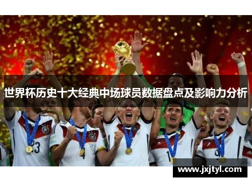 世界杯历史十大经典中场球员数据盘点及影响力分析