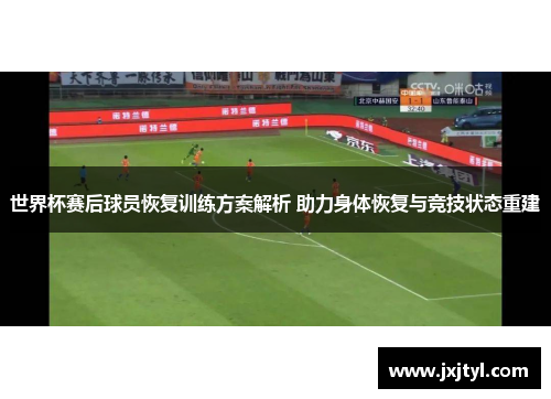 世界杯赛后球员恢复训练方案解析 助力身体恢复与竞技状态重建