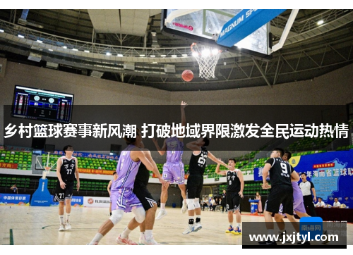 乡村篮球赛事新风潮 打破地域界限激发全民运动热情