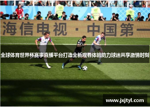 全球体育世界杯赛事直播平台打造全新观看体验助力球迷共享激情时刻