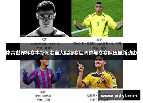 体育世界杯赛事新闻发言人解读赛程调整与参赛队伍最新动态