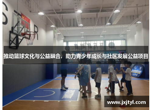 推动篮球文化与公益融合，助力青少年成长与社区发展公益项目