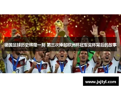 德国足球历史辉煌一刻 第三次捧起欧洲杯冠军奖杯背后的故事