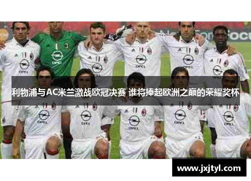 利物浦与AC米兰激战欧冠决赛 谁将捧起欧洲之巅的荣耀奖杯
