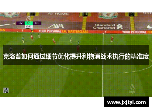 克洛普如何通过细节优化提升利物浦战术执行的精准度