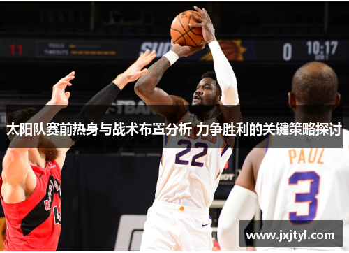 太阳队赛前热身与战术布置分析 力争胜利的关键策略探讨