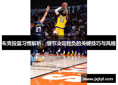 布克投篮习惯解析：细节决定胜负的关键技巧与风格
