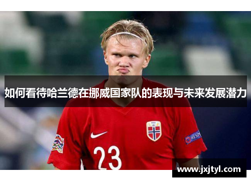 如何看待哈兰德在挪威国家队的表现与未来发展潜力