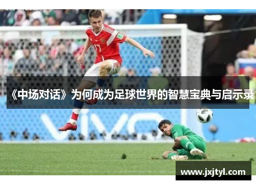 《中场对话》为何成为足球世界的智慧宝典与启示录