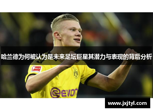 哈兰德为何被认为是未来足坛巨星其潜力与表现的背后分析