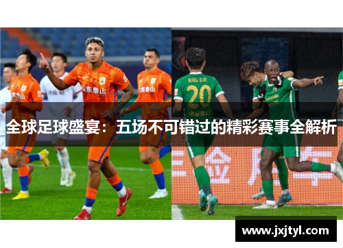 全球足球盛宴：五场不可错过的精彩赛事全解析