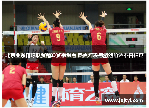 北京业余排球联赛精彩赛事盘点 热点对决与激烈角逐不容错过
