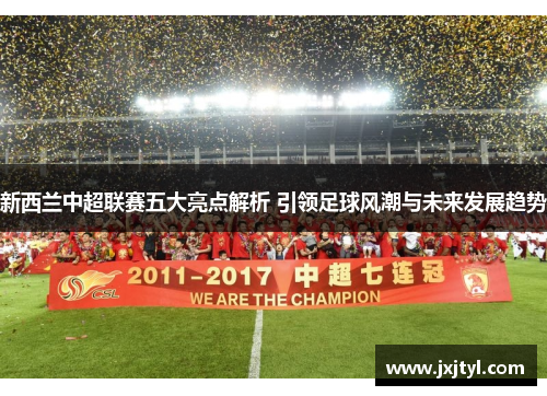 新西兰中超联赛五大亮点解析 引领足球风潮与未来发展趋势