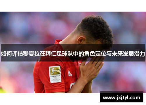 如何评估穆夏拉在拜仁足球队中的角色定位与未来发展潜力