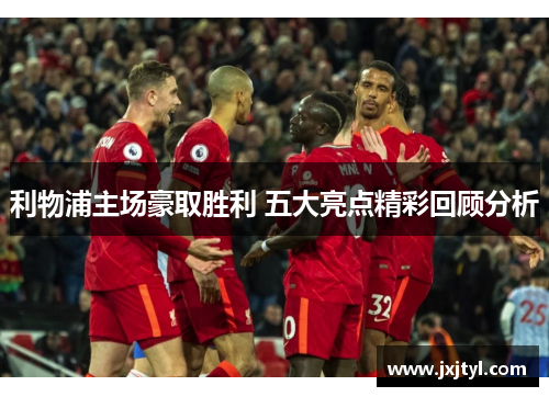 利物浦主场豪取胜利 五大亮点精彩回顾分析