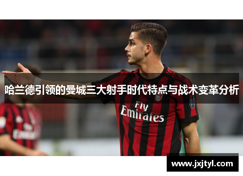 哈兰德引领的曼城三大射手时代特点与战术变革分析