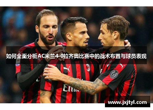 如何全面分析AC米兰4-0拉齐奥比赛中的战术布置与球员表现