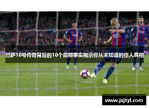 巴萨10号传奇背后的10个震撼事实揭示你从未知道的惊人真相