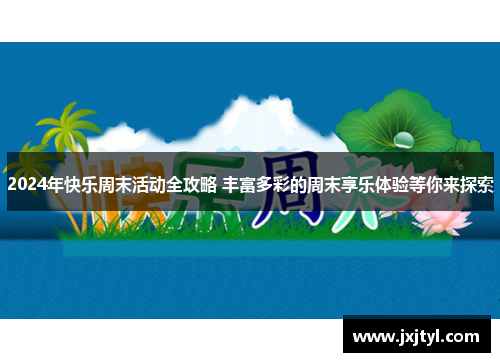 2024年快乐周末活动全攻略 丰富多彩的周末享乐体验等你来探索
