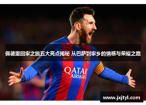 佩德里回家之旅五大亮点揭秘 从巴萨到家乡的情感与荣耀之路