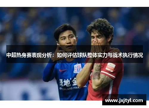 中超热身赛表现分析：如何评估球队整体实力与战术执行情况