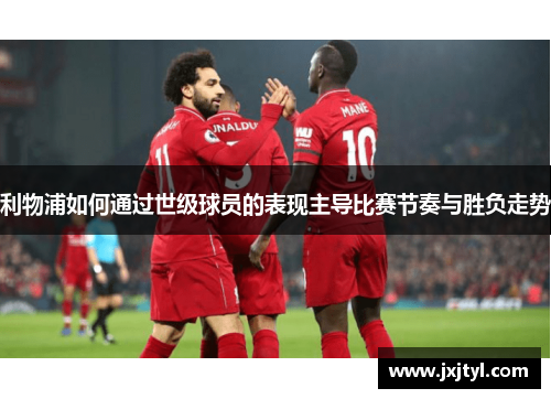 利物浦如何通过世级球员的表现主导比赛节奏与胜负走势