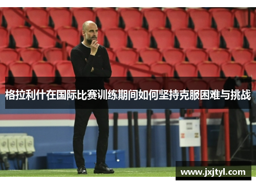 格拉利什在国际比赛训练期间如何坚持克服困难与挑战