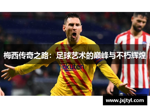 梅西传奇之路：足球艺术的巅峰与不朽辉煌