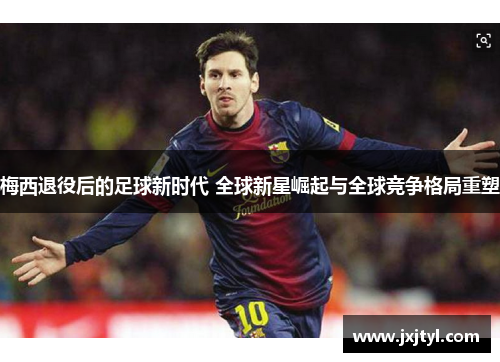梅西退役后的足球新时代 全球新星崛起与全球竞争格局重塑