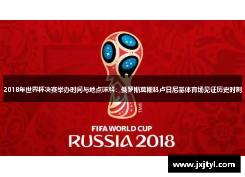 2018年世界杯决赛举办时间与地点详解：俄罗斯莫斯科卢日尼基体育场见证历史时刻