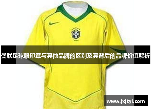 曼联足球服印章与其他品牌的区别及其背后的品牌价值解析