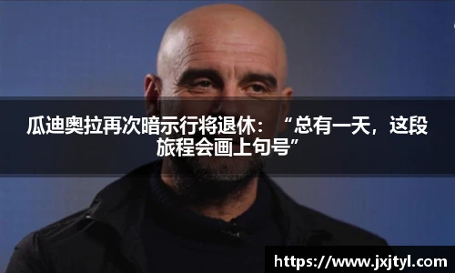 瓜迪奥拉再次暗示行将退休：“总有一天，这段旅程会画上句号”