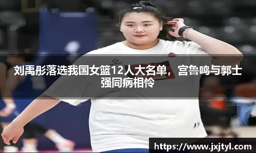 刘禹彤落选我国女篮12人大名单，宫鲁鸣与郭士强同病相怜