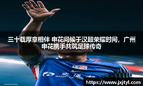 三十载厚意相伴 申花问候于汉超荣耀时间，广州申花携手共筑足球传奇