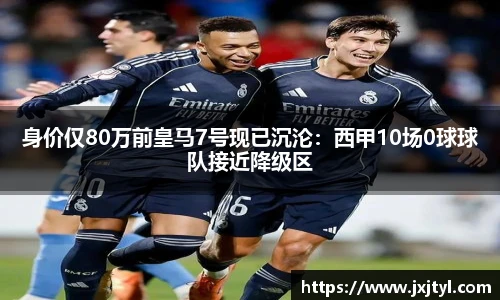 身价仅80万前皇马7号现已沉沦：西甲10场0球球队接近降级区