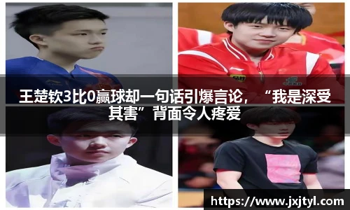 王楚钦3比0赢球却一句话引爆言论，“我是深受其害”背面令人疼爱