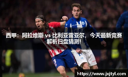 西甲：阿拉维斯 vs 比利亚雷亚尔，今天最新竞赛解析扫盘猜测!