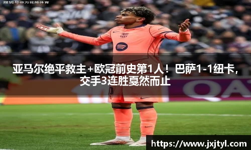 亚马尔绝平救主+欧冠前史第1人！巴萨1-1纽卡，交手3连胜戛然而止