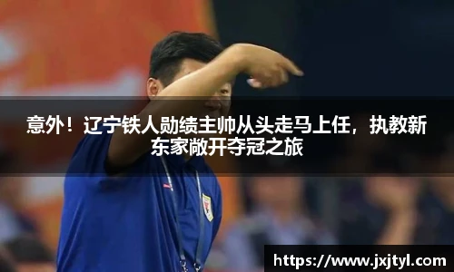 意外！辽宁铁人勋绩主帅从头走马上任，执教新东家敞开夺冠之旅
