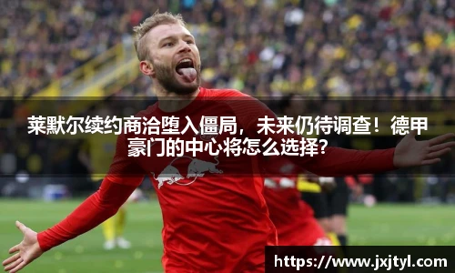 莱默尔续约商洽堕入僵局，未来仍待调查！德甲豪门的中心将怎么选择？