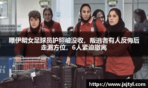 曝伊朗女足球员护照被没收，叛逃者有人反悔后走漏方位，6人紧迫撤离