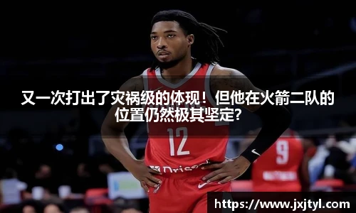 又一次打出了灾祸级的体现！但他在火箭二队的位置仍然极其坚定？